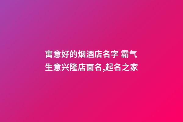 寓意好的烟酒店名字 霸气生意兴隆店面名,起名之家